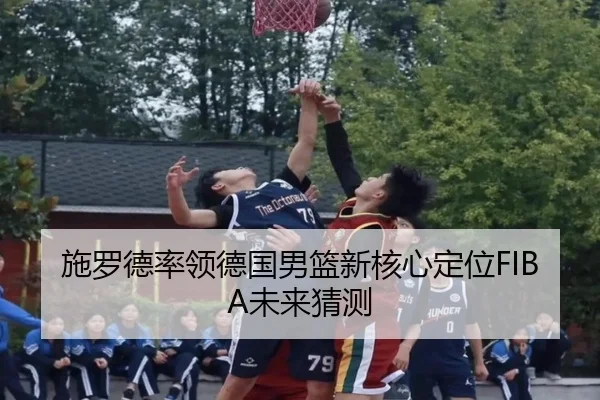 施罗德率领德国男篮新核心定位FIBA未来猜测
